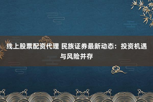 线上股票配资代理 民族证券最新动态：投资机遇与风险并存