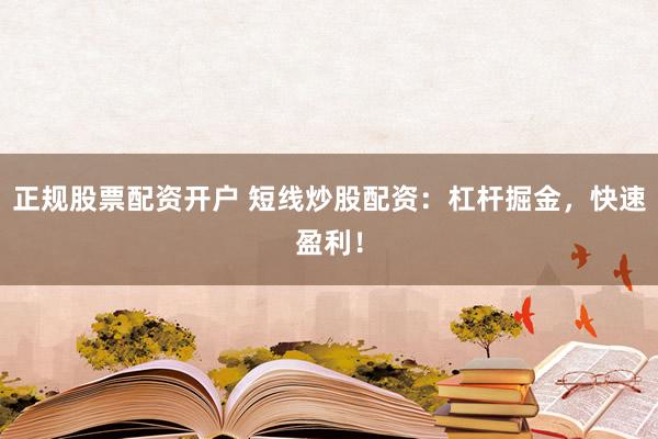 正规股票配资开户 短线炒股配资：杠杆掘金，快速盈利！