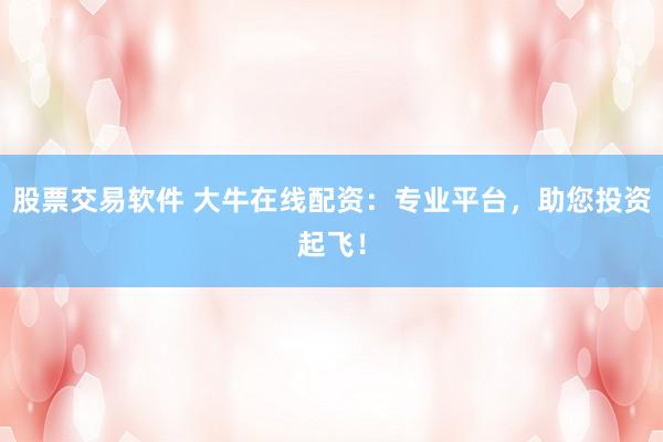 股票交易软件 大牛在线配资：专业平台，助您投资起飞！
