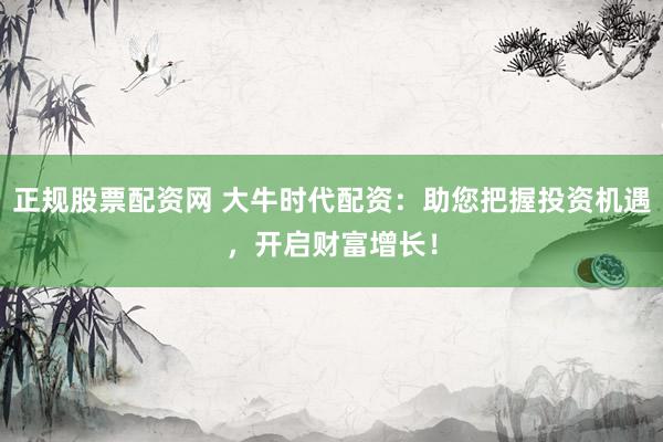 正规股票配资网 大牛时代配资：助您把握投资机遇，开启财富增长！