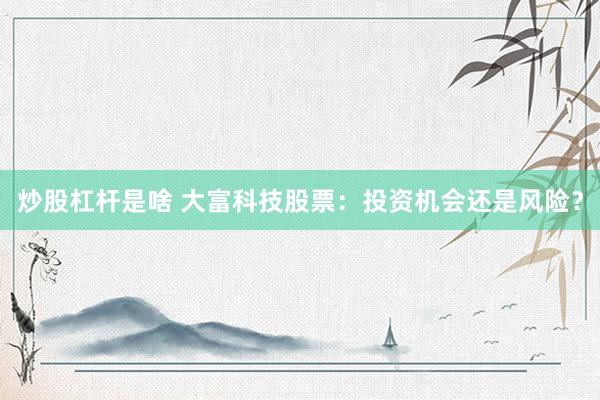 炒股杠杆是啥 大富科技股票：投资机会还是风险？