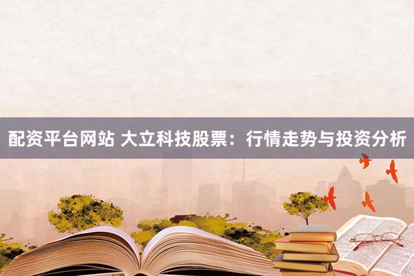 配资平台网站 大立科技股票：行情走势与投资分析