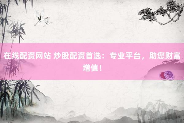 在线配资网站 炒股配资首选：专业平台，助您财富增值！