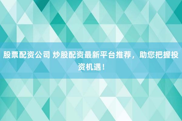 股票配资公司 炒股配资最新平台推荐，助您把握投资机遇！