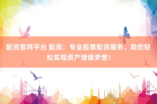 配资官网平台 配资：专业股票配资服务，助您轻松实现资产增值梦想！