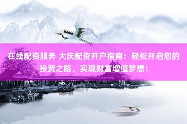 在线配资服务 大庆配资开户指南：轻松开启您的投资之路，实现财富增值梦想！