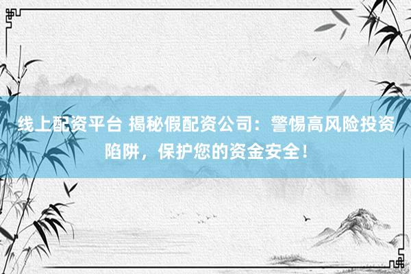 线上配资平台 揭秘假配资公司：警惕高风险投资陷阱，保护您的资金安全！