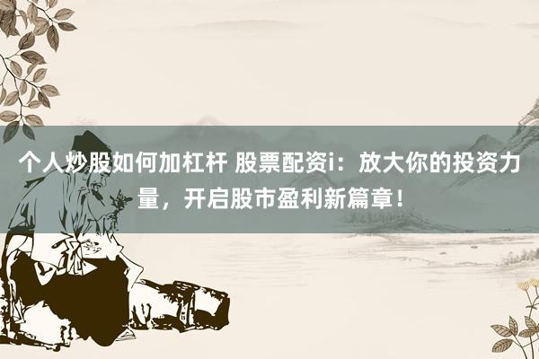 个人炒股如何加杠杆 股票配资i：放大你的投资力量，开启股市盈利新篇章！
