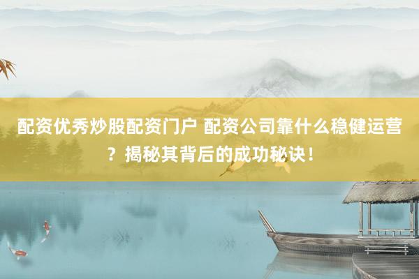 配资优秀炒股配资门户 配资公司靠什么稳健运营？揭秘其背后的成功秘诀！