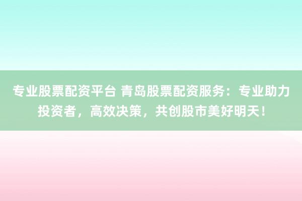 专业股票配资平台 青岛股票配资服务：专业助力投资者，高效决策，共创股市美好明天！