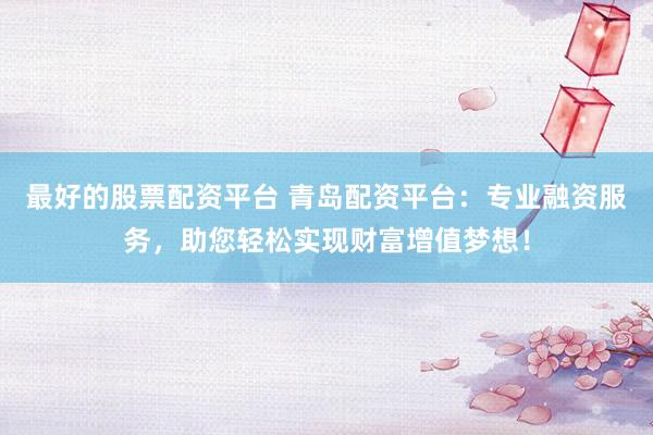 最好的股票配资平台 青岛配资平台：专业融资服务，助您轻松实现财富增值梦想！