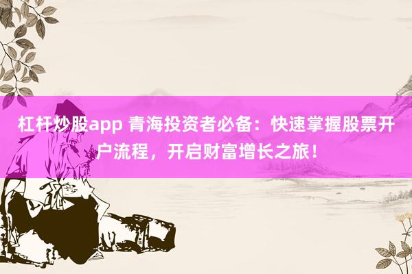 杠杆炒股app 青海投资者必备：快速掌握股票开户流程，开启财富增长之旅！