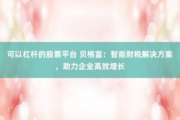 可以杠杆的股票平台 贝格富：智能财税解决方案，助力企业高效增长