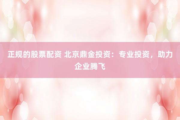 正规的股票配资 北京鼎金投资：专业投资，助力企业腾飞