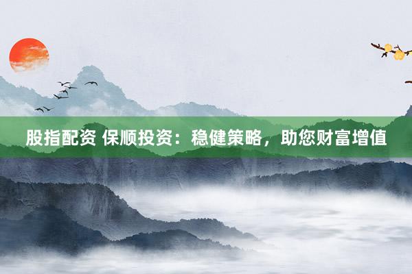 股指配资 保顺投资：稳健策略，助您财富增值