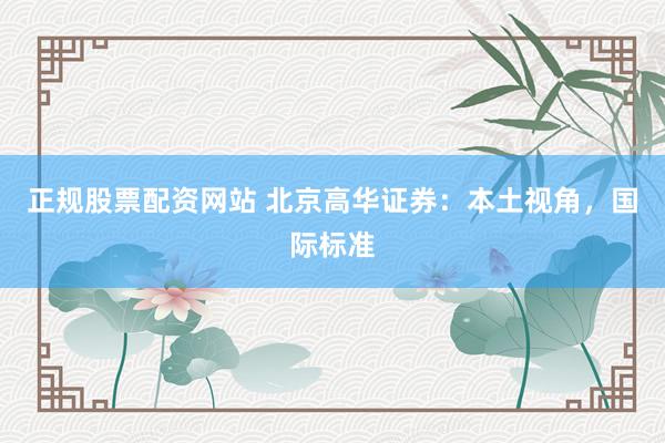 正规股票配资网站 北京高华证券：本土视角，国际标准