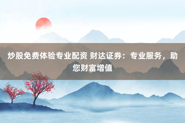 炒股免费体验专业配资 财达证券：专业服务，助您财富增值