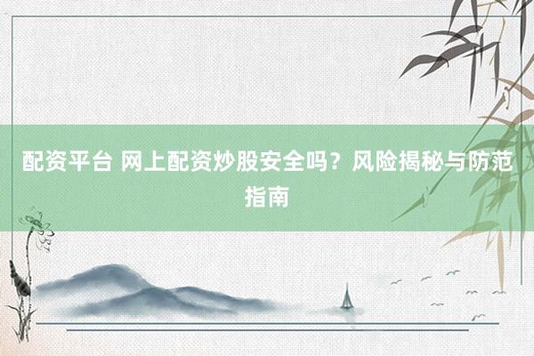 配资平台 网上配资炒股安全吗？风险揭秘与防范指南