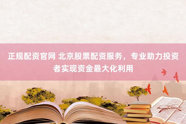 正规配资官网 北京股票配资服务，专业助力投资者实现资金最大化利用