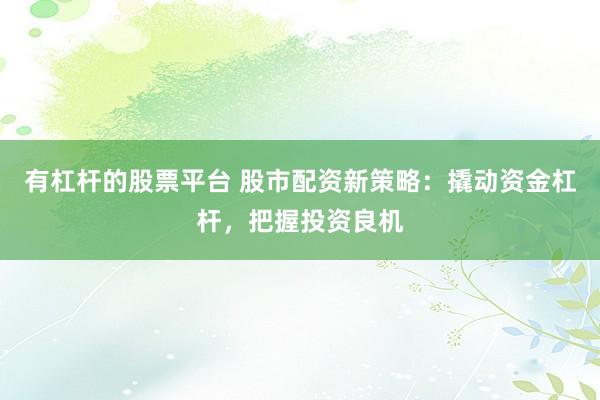 有杠杆的股票平台 股市配资新策略：撬动资金杠杆，把握投资良机