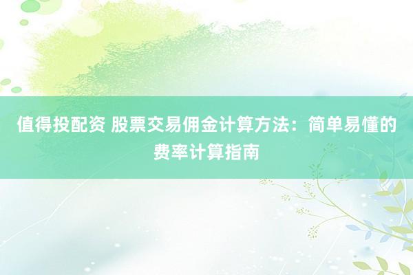 值得投配资 股票交易佣金计算方法：简单易懂的费率计算指南