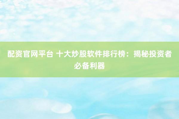 配资官网平台 十大炒股软件排行榜：揭秘投资者必备利器