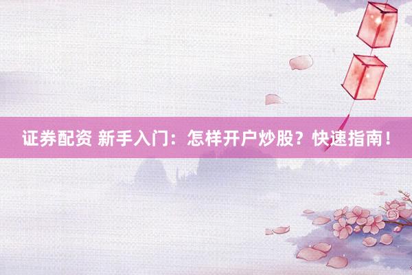 证券配资 新手入门：怎样开户炒股？快速指南！