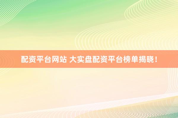 配资平台网站 大实盘配资平台榜单揭晓！