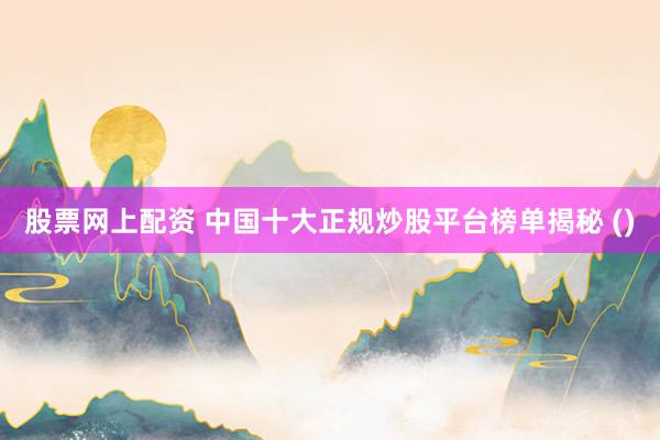 股票网上配资 中国十大正规炒股平台榜单揭秘 ()
