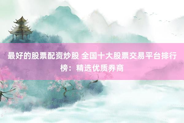 最好的股票配资炒股 全国十大股票交易平台排行榜：精选优质券商