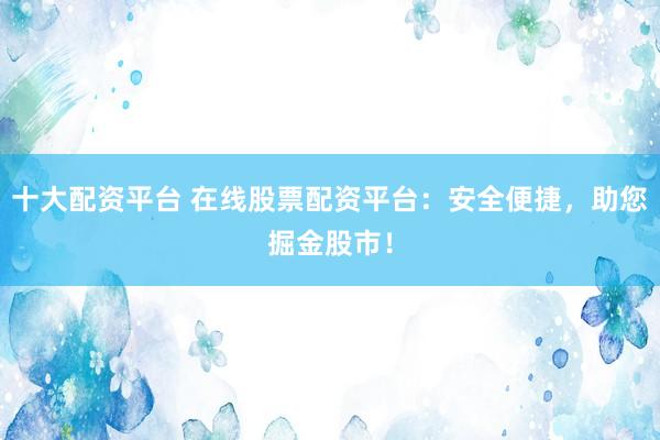 十大配资平台 在线股票配资平台：安全便捷，助您掘金股市！