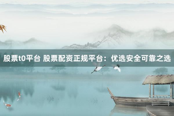 股票t0平台 股票配资正规平台：优选安全可靠之选