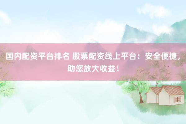 国内配资平台排名 股票配资线上平台：安全便捷，助您放大收益！