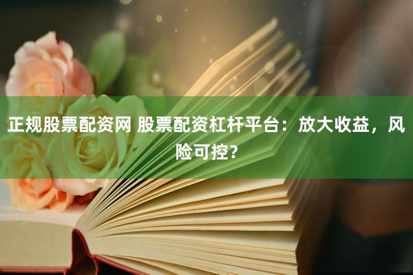 正规股票配资网 股票配资杠杆平台：放大收益，风险可控？