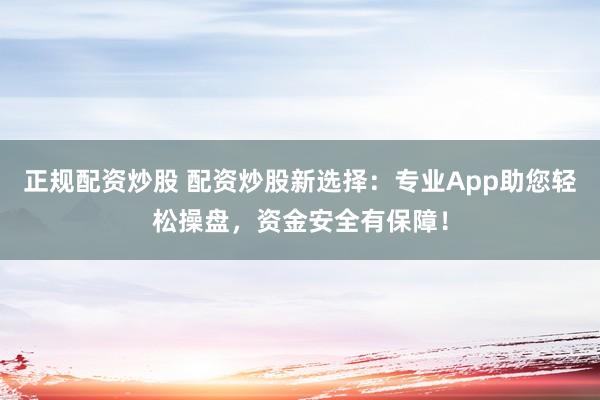 正规配资炒股 配资炒股新选择：专业App助您轻松操盘，资金安全有保障！