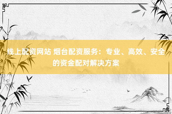 线上配资网站 烟台配资服务：专业、高效、安全的资金配对解决方案