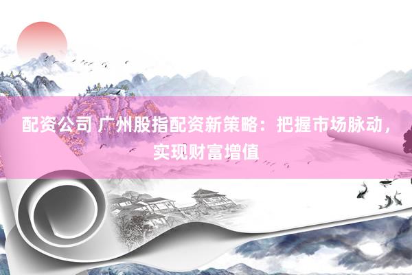 配资公司 广州股指配资新策略：把握市场脉动，实现财富增值
