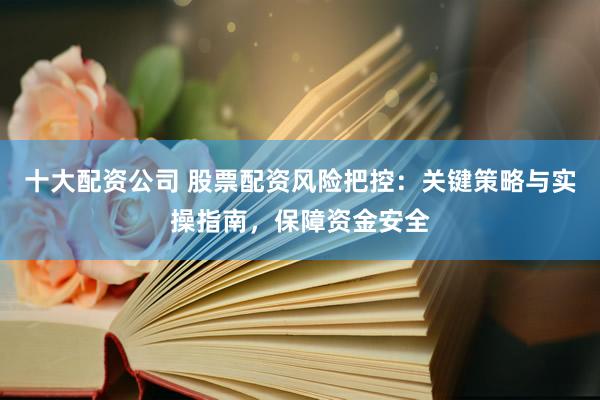 十大配资公司 股票配资风险把控：关键策略与实操指南，保障资金安全