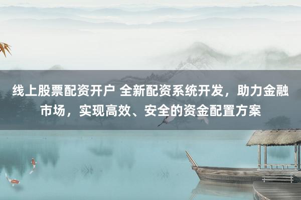 线上股票配资开户 全新配资系统开发，助力金融市场，实现高效、安全的资金配置方案