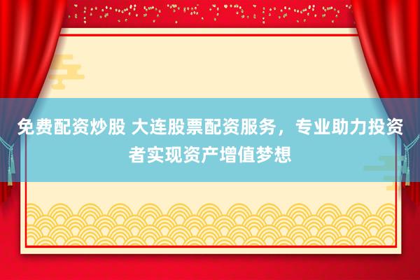 免费配资炒股 大连股票配资服务，专业助力投资者实现资产增值梦想