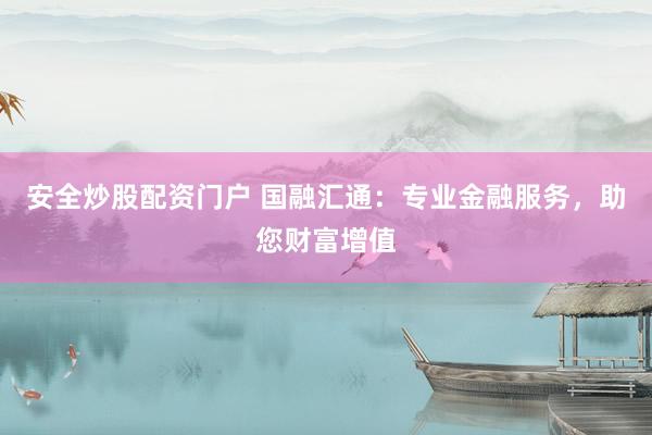 安全炒股配资门户 国融汇通：专业金融服务，助您财富增值