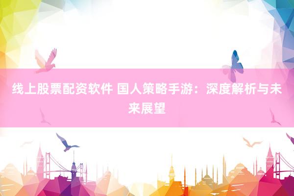 线上股票配资软件 国人策略手游：深度解析与未来展望