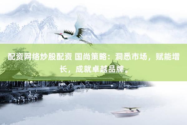 配资网络炒股配资 国尚策略：洞悉市场，赋能增长，成就卓越品牌。