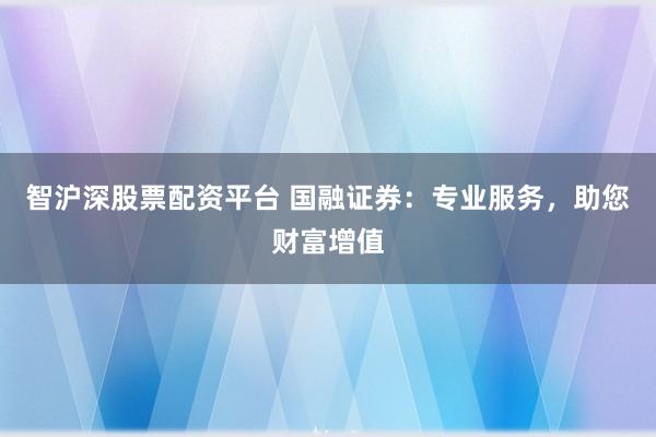 智沪深股票配资平台 国融证券：专业服务，助您财富增值