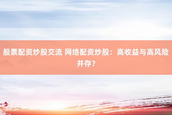 股票配资炒股交流 网络配资炒股：高收益与高风险并存？