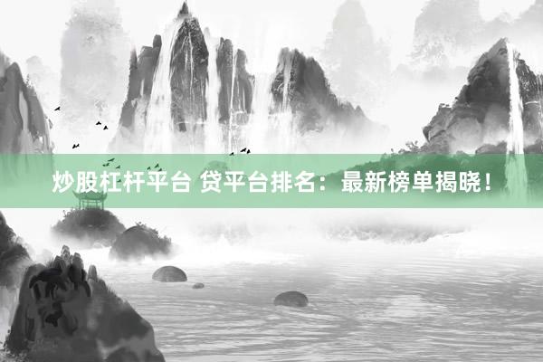 炒股杠杆平台 贷平台排名：最新榜单揭晓！