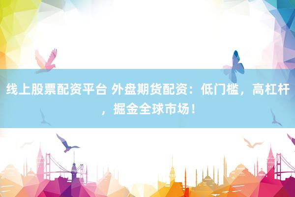 线上股票配资平台 外盘期货配资：低门槛，高杠杆，掘金全球市场！