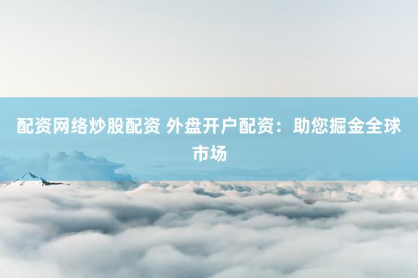 配资网络炒股配资 外盘开户配资：助您掘金全球市场