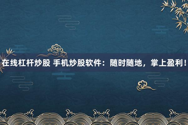 在线杠杆炒股 手机炒股软件：随时随地，掌上盈利！