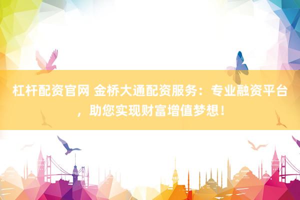 杠杆配资官网 金桥大通配资服务：专业融资平台，助您实现财富增值梦想！